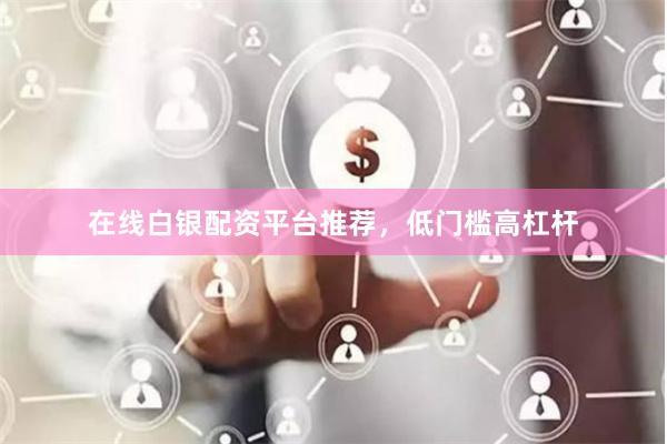 在线白银配资平台推荐，低门槛高杠杆