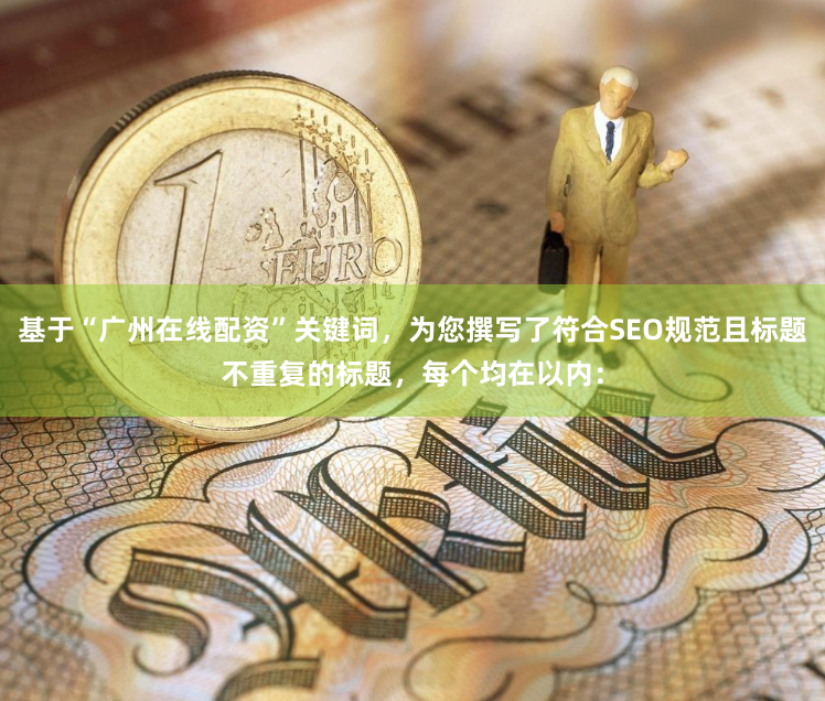 基于“广州在线配资”关键词，为您撰写了符合SEO规范且标题不重复的标题，每个均在以内：