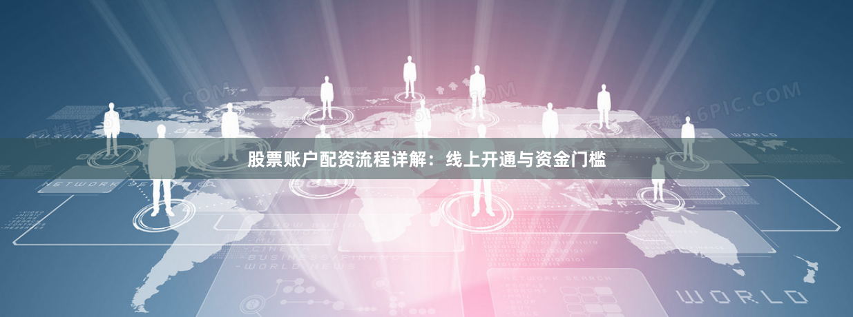 股票账户配资流程详解：线上开通与资金门槛