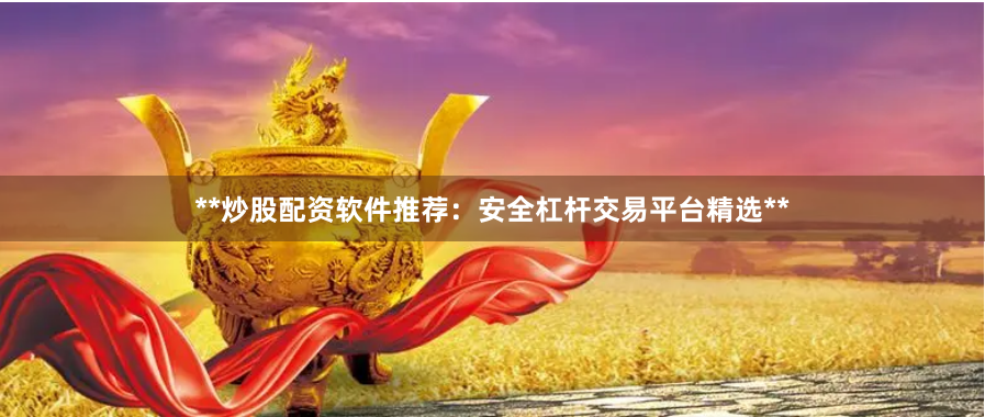 **炒股配资软件推荐：安全杠杆交易平台精选**